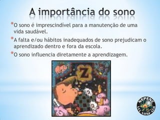 *O sono é imprescindível para a manutenção de uma
vida saudável.
*A falta e/ou hábitos inadequados de sono prejudicam o
aprendizado dentro e fora da escola.
*O sono influencia diretamente a aprendizagem.
 