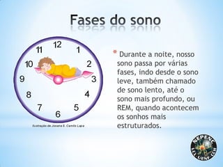 * Durante a noite, nosso
sono passa por várias
fases, indo desde o sono
leve, também chamado
de sono lento, até o
sono mais profundo, ou
REM, quando acontecem
os sonhos mais
estruturados.
 