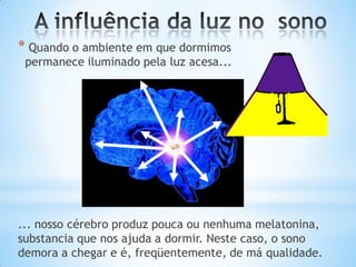 * Quando o ambiente em que dormimos
permanece iluminado pela luz acesa...
... nosso cérebro produz pouca ou nenhuma melatonina,
substancia que nos ajuda a dormir. Neste caso, o sono
demora a chegar e é, freqüentemente, de má qualidade.
 
