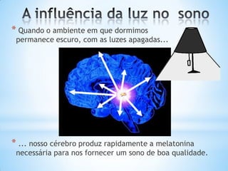 * Quando o ambiente em que dormimos
permanece escuro, com as luzes apagadas...
* ... nosso cérebro produz rapidamente a melatonina
necessária para nos fornecer um sono de boa qualidade.
 
