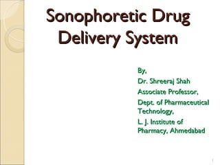 Sonophoretic Drug
 Delivery System
          By,
          Dr. Shreeraj Shah
          Associate Professor,
          Dept. of Pharmaceutical
          Technology,
          L. J. Institute of
          Pharmacy, Ahmedabad


                                    1
 