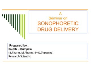 A
Seminar on
SONOPHORETIC
DRUG DELIVERY
Prepared by :
Rajesh L. Dumpala
(B.Pharm, M.Pharm.) PhD.(Pursuing)
Research Scientist
 