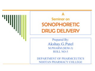 A
        Seminar on
  SONOPHORETIC
  DRUG DELIVERY
        Prepared By:
     Akshay.G.Patel
      M.PHARM (SEM-3)
         ROLL NO-5

DEPARTMENT OF PHARMCEUTICS
 NOOTAN PHARMACY COLLEGE
 