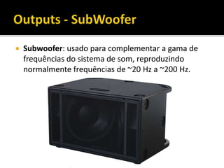  Subwoofer: usado para complementar a gama de
frequências do sistema de som, reproduzindo
normalmente frequências de ~20 Hz a ~200 Hz.
 