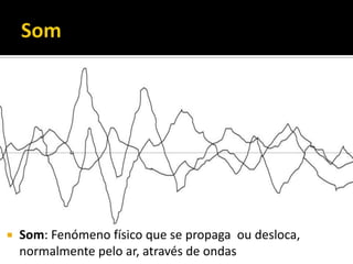  Som: Fenómeno físico que se propaga ou desloca,
normalmente pelo ar, através de ondas
 
