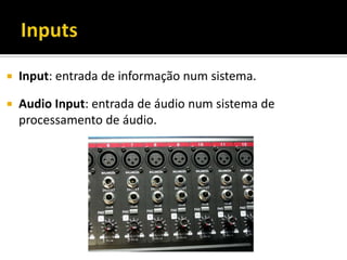  Input: entrada de informação num sistema.
 Audio Input: entrada de áudio num sistema de
processamento de áudio.
 