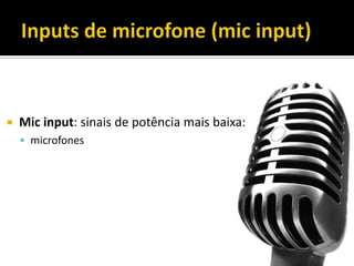  Mic input: sinais de potência mais baixa:
 microfones
 