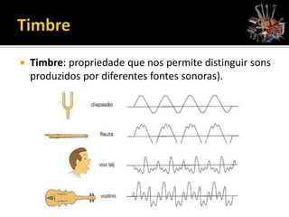  Timbre: propriedade que nos permite distinguir sons
produzidos por diferentes fontes sonoras).
 