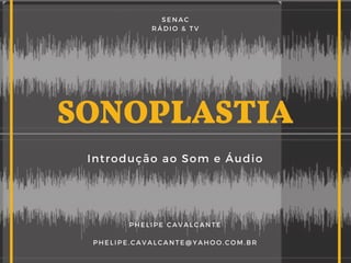 SONOPLASTIA
Introdução ao Som e Áudio
PHELIPE CAVALCANTE
PHELIPE.CAVALCANTE@YAHOO.COM.BR
SENAC
RÁDIO & TV
 