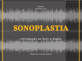 SONOPLASTIA
Introdução ao Som e Áudio
PHELIPE CAVALCANTE
SENAC
RÁDIO & TV
 