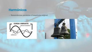 Harmónicos
• Ressonâncias paralelas à frequência original.
 