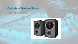 Outputs – Estéreo/Stereo
• Estéreo: 2 fontes sonoras
 