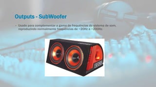Outputs - SubWoofer
• Usado para complementar a gama de frequências do sistema de som,
reproduzindo normalmente frequências de ~20Hz a ~200Hz.
 