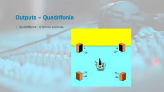 Outputs – Quadrifonia
• Quadrifonia : 4 fontes sonoras.
 