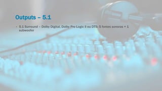 Outputs – 5.1
• 5.1 Surround – Dolby Digital, Dolby Pro Logic ll ou DTS: 5 fontes sonoras + 1
subwoofer
 