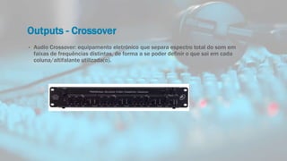 Outputs - Crossover
• Audio Crossover: equipamento eletrónico que separa espectro total do som em
faixas de frequências distintas, de forma a se poder definir o que sai em cada
coluna/altifalante utilizada(o).
 