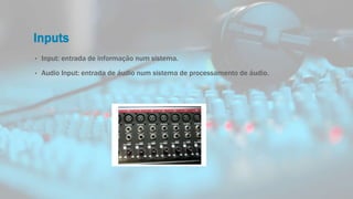 Inputs
• Input: entrada de informação num sistema.
• Audio Input: entrada de áudio num sistema de processamento de áudio.
 