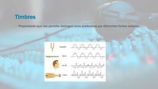 Timbres
• Propriedade que nos permite distinguir sons produzidos por diferentes fontes sonoras.
 
