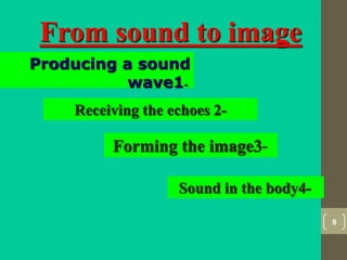 8
From sound to image
Producing a sound
wave1-
Receiving the echoes 2-
Forming the image3-
Sound in the body4-
 