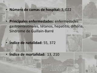 • Número de camas de hospital: 3, 022

• Principales enfermedades: enfermedades
  gastrointestinales, tétanos, hepatitis, difteria,
  Síndrome de Guillain-Barré

• Índice de natalidad: 55, 372

• Índice de mortalidad: 13, 210
 