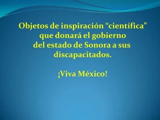 Objetos de inspiración “científica”
     que donará el gobierno
   del estado de Sonora a sus
         discapacitados.

          ¡Viva México!
 