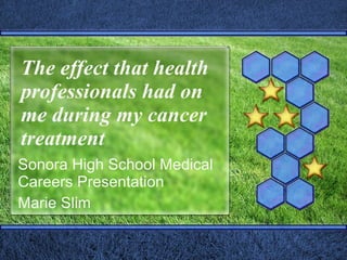 The effect that health professionals had on me during my cancer treatment Sonora High School Medical Careers Presentation Marie Slim 