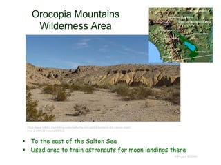 Orocopia Mountains
Wilderness Area
 To the east of the Salton Sea
 Used area to train astronauts for moon landings there
© Project SOUND
https://www.wikiloc.com/hiking-trails/california-orocopia-mountains-red-canyon-wash-
loop-2-2466351/photo-956522
 