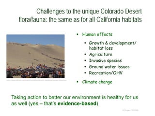 Challenges to the unique Colorado Desert
flora/fauna: the same as for all California habitats
 Human effects
 Growth & development/
habitat loss
 Agriculture
 Invasive species
 Ground water issues
 Recreation/OHV
 Climate change
© Project SOUND
https://www.alltrails.com/parks/us/california/north-algodones-dunes-wilderness
Taking action to better our environment is healthy for us
as well (yes – that’s evidence-based)
 
