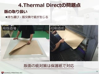 18
版の取り扱い
4.Thermal  Directの問題点
刷版直後 印刷直前
持ち運び・版交換で疵が⽣生じる
版⾯面の疵対策は保護紙で対応
 