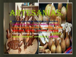 Artesanías.
 Hacen  mascaras talladas en madera ,
 collares de conchas, piedras marinas,
 cinturones de pesuña de venado, flautas ,
 tambores, petates, canastas, coronas de
 carrizo, platos y tazas de barro, faldillas,
 blusas, manteles, servilletas y mantos.
 