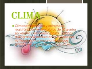 Clima
 Clima semidesértico y extremoso,
 registrándose temperaturas de 50 grados
 en verano y en invierno hasta 3 grados.
 Hidrografía se localiza en la cuenca del
 río Yaqui es muy importante porque
 gracias a el se practica la agricultura.
 