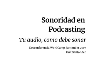  
Sonoridad​ ​en 
Podcasting  
Tu​ ​audio,​ ​como​ ​debe​ ​sonar 
Desconferencia​ ​WordCamp​ ​Santander​ ​2017  
#WCSantander 
 
 
 
