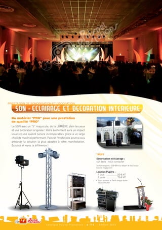 Le SON avec un “S” majuscule, de la LUMIÈRE plein les yeux
  et une décoration originale ! Votre événement aura un impact
  visuel et une qualité sonore incomparables grâce à un large
  choix de matériel performant. Paisnel Prestations pourra vous
  proposer la solution la plus adaptée à votre manifestation.
  Écoutez et voyez la différence !


                                                                        TARIFS
                                                                        Sonorisation et éclairage :
                                                                        sur devis : nous contacter



                                                                        Location Pupitre :
                                                                         1 jour : .................50 J HT
                                                                         2 jours : ................75 J HT
PRESTATION DE SONORISATION ET DÉCORATION




                                                                        Tarifs transports : 0,50 J/km au départ de nos locaux
     son - eclairage et decoration interieure




                                                                        (source mappy.com)
  Du matériel “PRO” pour une prestation




                                                                        • Jours suivants et Tarifs longue durée :
  de qualité “PRO”




                                                                          nous consulter.




                              Catalogue Paisnel Prestations - p 1 1 4   - édition 2013
 