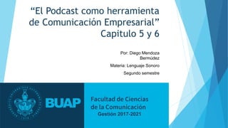 “El Podcast como herramienta
de Comunicación Empresarial”
Capitulo 5 y 6
Por: Diego Mendoza
Bermúdez
Materia: Lenguaje Sonoro
Segundo semestre
 