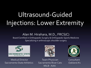 Ultrasound-Guided
 Injections: Lower Extremity
                Alan M. Hirahara, M.D., FRCS(C)
       Board Certified in Orthopaedic Surgery & Orthopaedic Sports Medicine
                    Specializing in arthroscopic shoulder surgery




     Medical Director               Team Physician              Consultant
Sacramento State Athletics       Sacramento River Cats          Oakland A’s
                                      MiLB - AAA
 