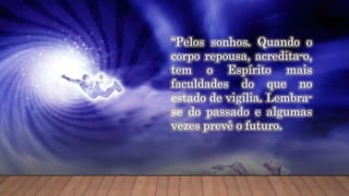 “Pelos sonhos. Quando o
corpo repousa, acredita-o,
tem o Espírito mais
faculdades do que no
estado de vigília. Lembra-
se do passado e algumas
vezes prevê o futuro.
 