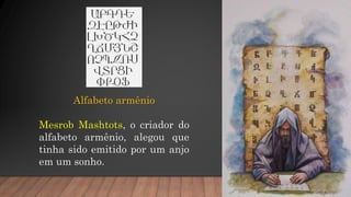Alfabeto armênio
Mesrob Mashtots, o criador do
alfabeto armênio, alegou que
tinha sido emitido por um anjo
em um sonho.
 