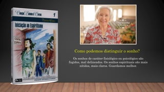 Como podemos distinguir o sonho?
Os sonhos de caráter fisiológico ou psicológico são
fugidos, mal delineados. Os sonhos espirituais são mais
nítidos, mais claros. Guardamos melhor.
 