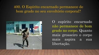 O espírito encarnado
não permanece de bom
grado no corpo. Quanto
mais grosseiro o corpo
mais aspira a sua
libertação.
400. O Espírito encarnado permanece de
bom grado no seu envoltório corporal?
 