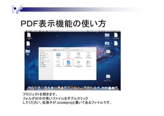 ＰＤＦ表示機能の使い方

プロジェクトを開きます。
フォルダの中の青いファイルをダブルクリック
してください。拡張子が.xcodeprojと書いてあるファイルです。

 