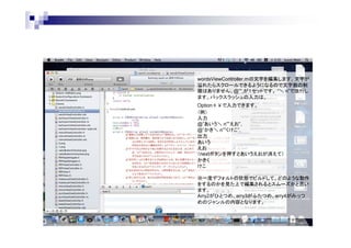 wordsViewController.mの文字を編集します。文字が
溢れたらスクロールできるようになるので文字数の制
限はありません。@””,が１セットです。 “＼ n”で改行し
ます。バックスラッシュの入力は、
Option＋￥で入力できます。
（例）
入力
@”あいう＼ n””えお”,
@”かき＼ n””くけこ”,
出力
あいう
えお
（nextボタンを押すとあいうえおが消えて）
かきく
けこ
※一度デフォルトの状態でビルドして、どのような動作
をするのかを見た上で編集されるとスムーズかと思い
ます。
Arry2がひとつめ、arry3がふたつめ、arry4がみっつ
めのジャンルの内容となります。

 