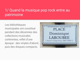 1/ Quand la musique pop rock entre au
patrimoine
Les bibliothèques
municipales ont constitué
pendant des décennies des
col...