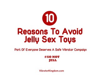 10 
Reasons To Avoid 
Jelly Sex Toys 
Part Of Everyone Deserves A Safe Vibrator Campaign 
# SO NOT 
JELL 
VibratorKingdom.com 
 