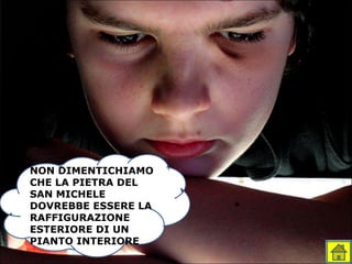 NON DIMENTICHIAMO
CHE LA PIETRA DEL
SAN MICHELE
DOVREBBE ESSERE LA
RAFFIGURAZIONE
ESTERIORE DI UN
PIANTO INTERIORE
 