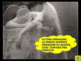 ULTIMA IMMAGINE:
LA MORTE DIVENTA
IMMAGINE DI QUIETE,
COSI’ COM’ERA PER
FOSCOLO
 