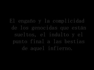 El engaño y la complicidad
 de los genocidas que están
   sueltos, el indulto y el
  punto final a las bestias
      de aquel infierno..
 