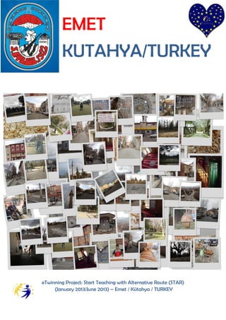 EMET
        KUTAHYA/TURKEY




eTwinning Project: Start Teaching with Alternative Route (STAR)
     (January 2013/June 2013) – Emet / Kütahya / TURKEY
 