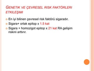 GENETIK VE ÇEVRESEL RISK FAKTÖRLERI
ETKILEŞIMI
 En iyi bilinen çevresel risk faktörü sigaradır.
 Sigara+ ortak epitop x 1.5 kat
 Sigara + homozigot epitop x 21 kat RA gelişim
riskini arttırır.
 