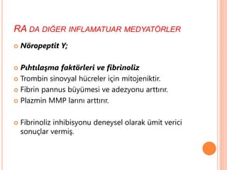 RA DA DIĞER INFLAMATUAR MEDYATÖRLER
 Nöropeptit Y;
 Pıhtılaşma faktörleri ve fibrinoliz
 Trombin sinovyal hücreler için mitojeniktir.
 Fibrin pannus büyümesi ve adezyonu arttırır.
 Plazmin MMP larını arttırır.
 Fibrinoliz inhibisyonu deneysel olarak ümit verici
sonuçlar vermiş.
 