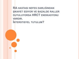 RA HASTASI NEFES DARLIĞINDAN
ŞIKAYET EDIYOR VE BAZALDE RALLER
DUYULUYORSA HRCT ENDIKASYONU
VARDIR.
İNTERSTISYEL TUTULUM?
 